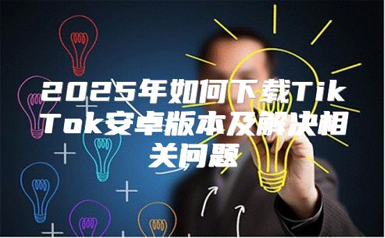2025年如何下载TikTok安卓版本及解决相关问题