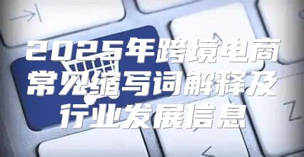 2025年跨境电商常见缩写词解释及行业发展信息