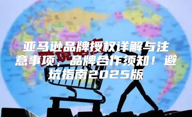 亚马逊品牌授权详解与注意事项，品牌合作须知！避坑指南2025版