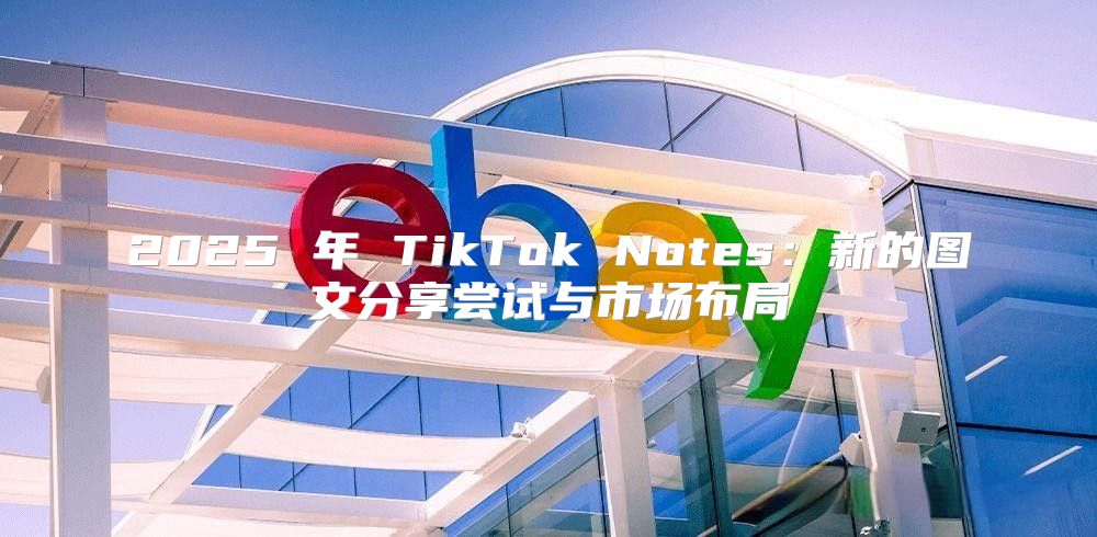 2025 年 TikTok Notes：新的图文分享尝试与市场布局