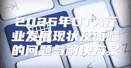 2025年OTA行业发展现状及面临的问题与解决方案