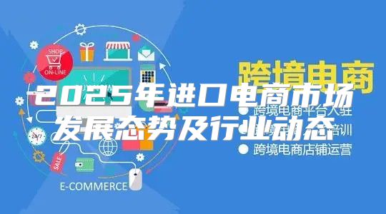 2025年进口电商市场发展态势及行业动态