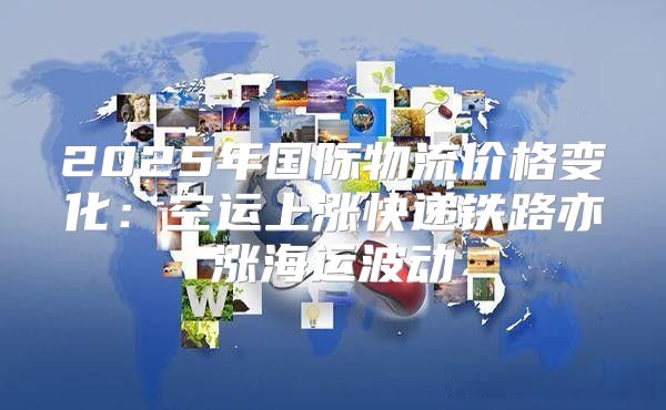 2025年国际物流价格变化：空运上涨快递铁路亦涨海运波动