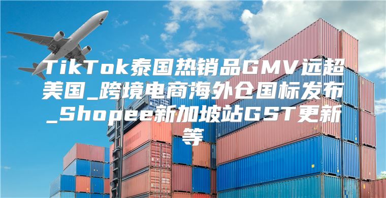 TikTok泰国热销品GMV远超美国_跨境电商海外仓国标发布_Shopee新加坡站GST更新等