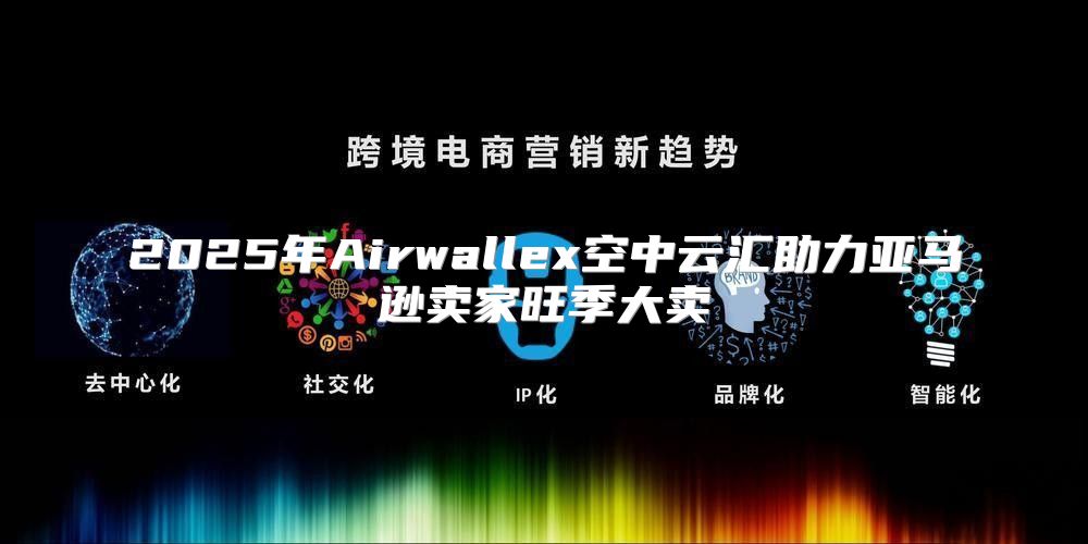 2025年Airwallex空中云汇助力亚马逊卖家旺季大卖