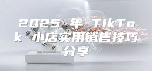2025 年 TikTok 小店实用销售技巧分享