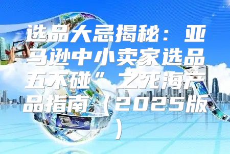 选品大忌揭秘：亚马逊中小卖家选品五不碰”之死海产品指南2025版