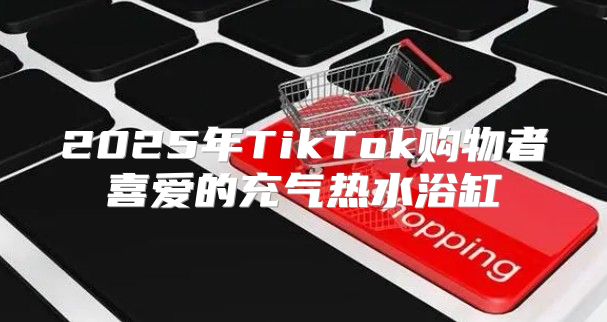 2025年TikTok购物者喜爱的充气热水浴缸