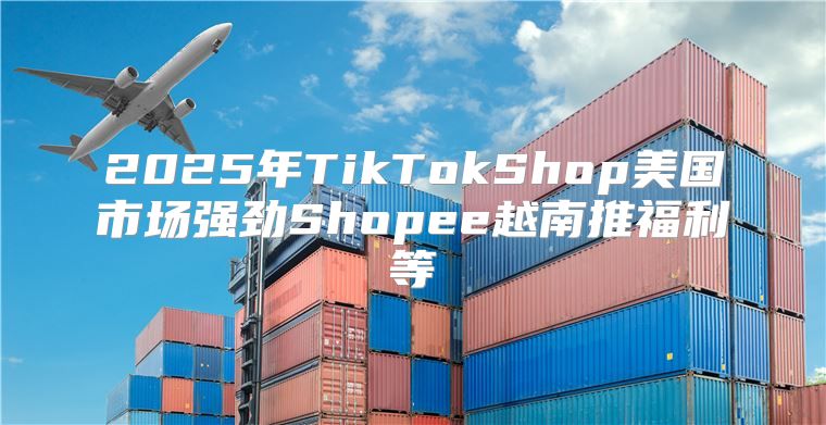 2025年TikTokShop美国市场强劲Shopee越南推福利等