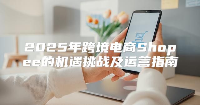 2025年跨境电商Shopee的机遇挑战及运营指南