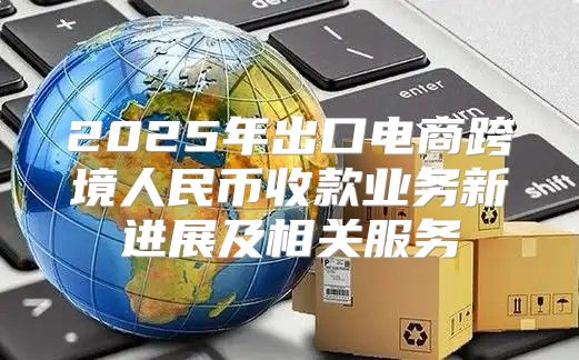 2025年出口电商跨境人民币收款业务新进展及相关服务