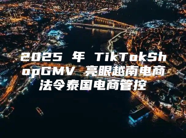 2025 年 TikTokShopGMV 亮眼越南电商法令泰国电商管控
