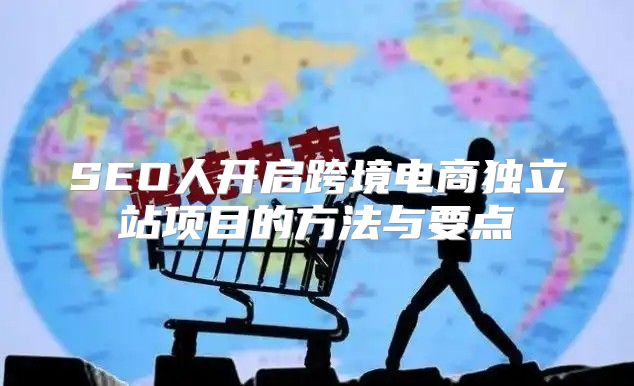 SEO人开启跨境电商独立站项目的方法与要点
