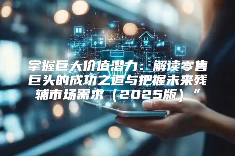 掌握巨大价值潜力：解读零售巨头的成功之道与把握未来残辅市场需求2025版”