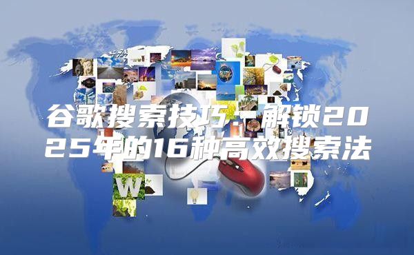 谷歌搜索技巧：解锁2025年的16种高效搜索法