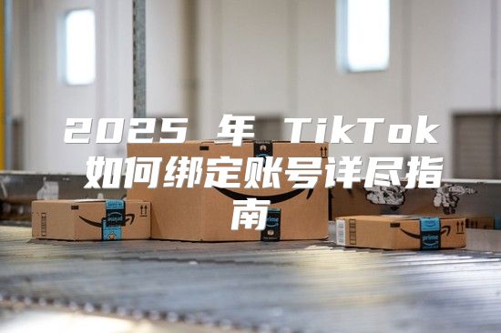 2025 年 TikTok 如何绑定账号详尽指南