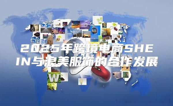 2025年跨境电商SHEIN与浪美服饰的合作发展