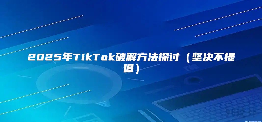 2025年TikTok破解方法探讨坚决不提倡