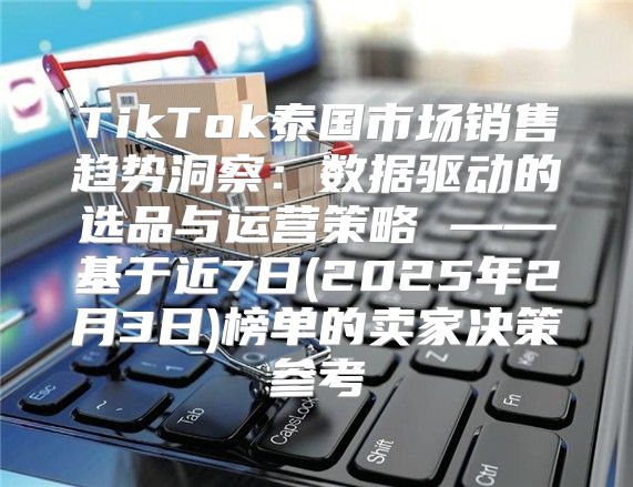 TikTok泰國市場銷售趨勢洞察：數(shù)據(jù)驅(qū)動的選品與運營策略 ——基于近7日(2025年2月3日)榜單的賣家決策參考