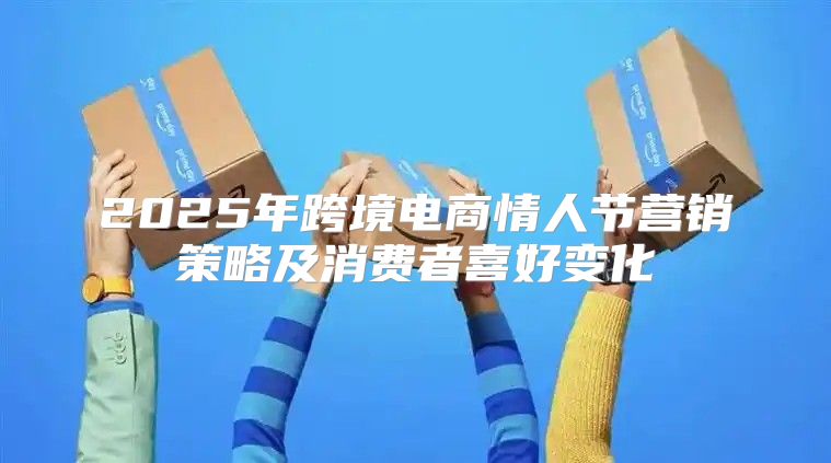 2025年跨境电商情人节营销策略及消费者喜好变化