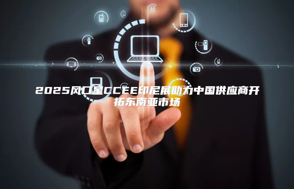 2025风口星CCEE印尼展助力中国供应商开拓东南亚市场