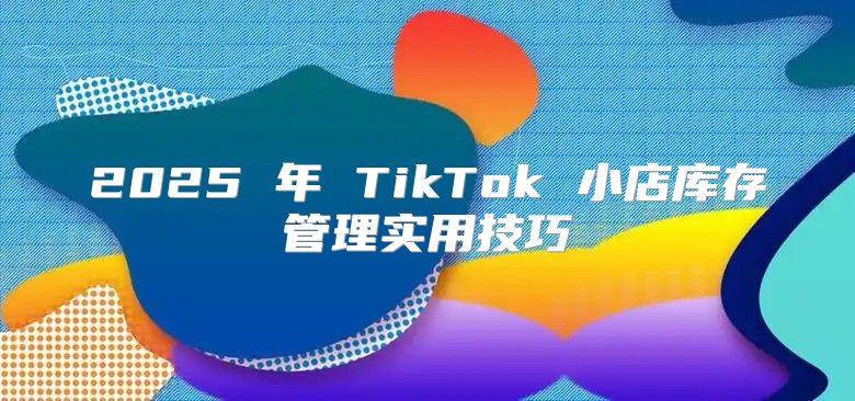 2025 年 TikTok 小店库存管理实用技巧