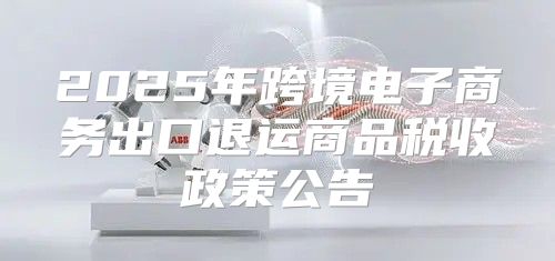 2025年跨境电子商务出口退运商品税收政策公告