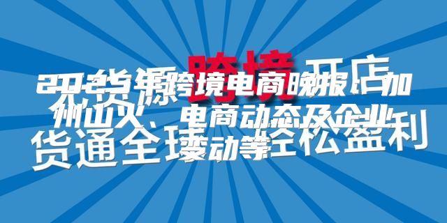 2025年跨境电商晚报：加州山火、电商动态及企业变动等