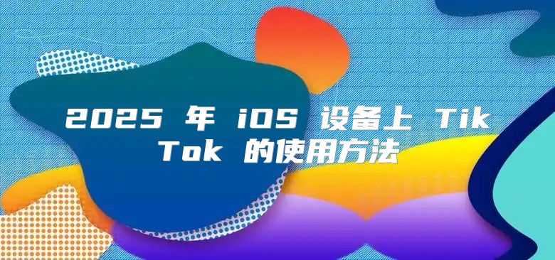 2025 年 iOS 设备上 TikTok 的使用方法