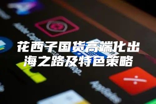 花西子国货高端化出海之路及特色策略