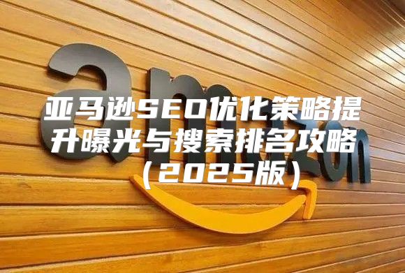 亚马逊SEO优化策略提升曝光与搜索排名攻略2025版
