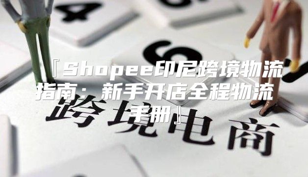 『Shopee印尼跨境物流指南：新手开店全程物流手册』