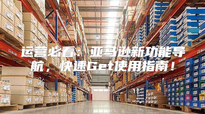 运营必看：亚马逊新功能导航，快速Get使用指南！