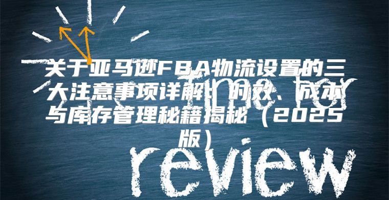 关于亚马逊FBA物流设置的三大注意事项详解：时效、成本与库存管理秘籍揭秘2025版