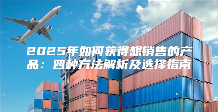 2025年如何获得想销售的产品：四种方法解析及选择指南
