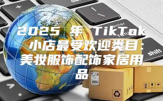 2025 年 TikTok 小店最受欢迎类目：美妆服饰配饰家居用品