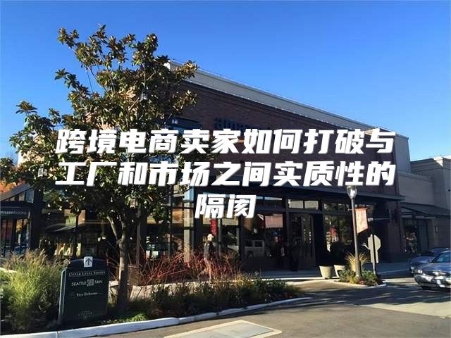 跨境电商卖家如何打破与工厂和市场之间实质性的隔阂