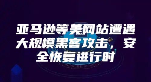亚马逊等美网站遭遇大规模黑客攻击，安全恢复进行时