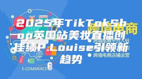 2025年TikTokShop英国站美妆直播创佳绩P.Louise引领新趋势