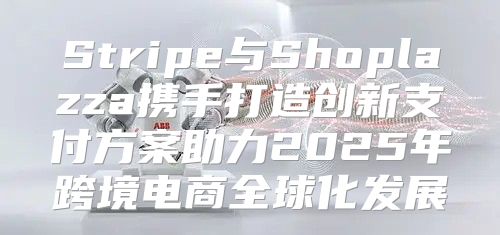 Stripe与Shoplazza携手打造创新支付方案助力2025年跨境电商全球化发展