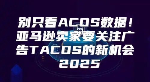 别只看ACOS数据！亚马逊卖家要关注广告TACOS的新机会 2025