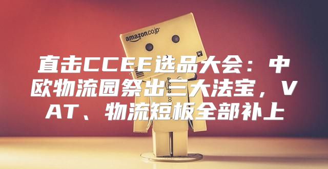 直击CCEE选品大会：中欧物流园祭出三大法宝，VAT、物流短板全部补上