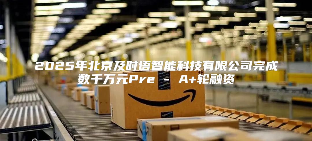 2025年北京及时语智能科技有限公司完成数千万元Pre - A+轮融资