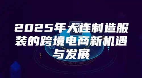 2025年大连制造服装的跨境电商新机遇与发展