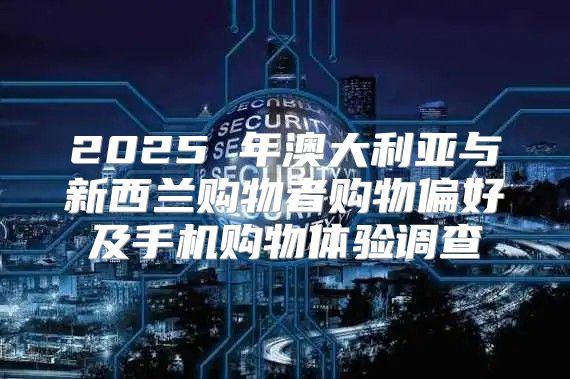 2025 年澳大利亚与新西兰购物者购物偏好及手机购物体验调查