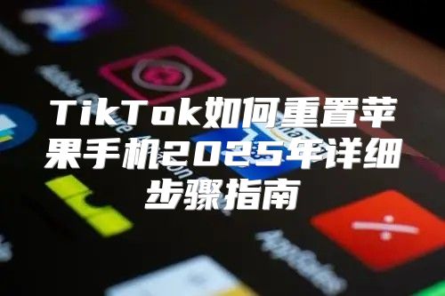 TikTok如何重置苹果手机2025年详细步骤指南