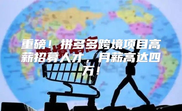 重磅！拼多多跨境项目高薪招募人才，月薪高达四万！