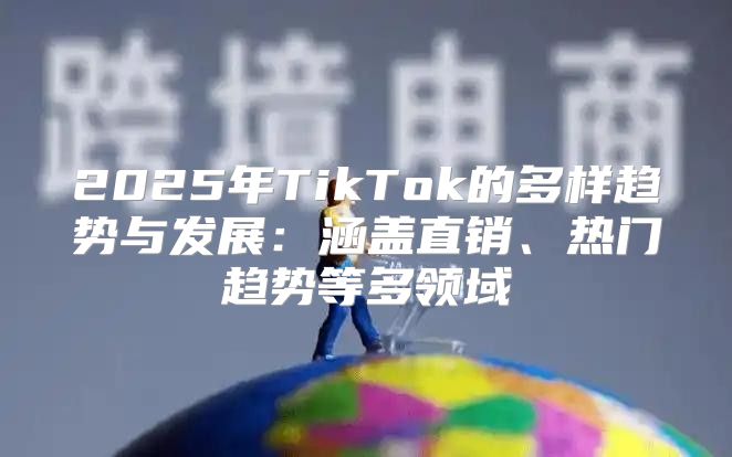 2025年TikTok的多样趋势与发展：涵盖直销、热门趋势等多领域