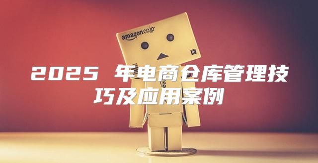 2025 年电商仓库管理技巧及应用案例