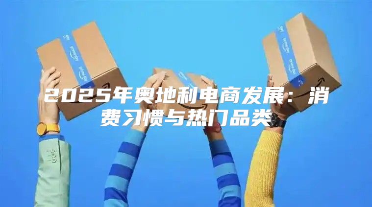 2025年奥地利电商发展：消费习惯与热门品类